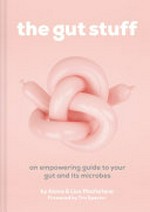 The gut stuff : an empowering guide to your gut and its microbes / by Lisa and Alana Macfarlane ; foreword by Tim Spector.