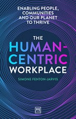 The human-centric workplace : enabling people, communities and our planet to thrive / Simone Fenton-Jarvis.