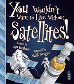 You wouldn't want to live without satellites! / written by Ian Graham ; illustrated by Mark Bergin.