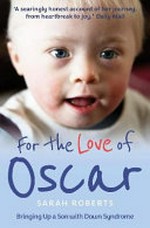 For the love of Oscar : adventures bringing up a son who happens to have Down Syndrome / Sarah Roberts.
