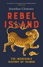 Rebel island : the incredible history of Taiwan / Jonathan Clements.