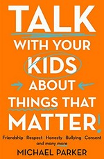 Talk with your kids about things that matter : friendship, respect, honesty, bullying, consent and many more / Michael Parker.