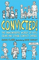 Convicted! : [the unwonderful world of kids, crims and other convict capers] / by Anna Clark ; illustrated by Kate Cawley.