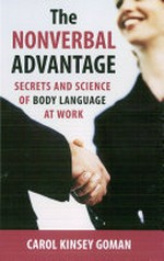 The nonverbal advantage : secrets and science of body language at work / Carol Kinsey Goman.