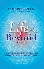 Life & beyond : a medium's guide to dealing with loss and making contact / Anthony Grzelka with Denise Gibb.