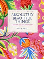 Absolutely beautiful things : a bright and colourful life / Anna Spiro ; [photography by Sharyn Cairns and Felix Forest].