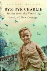 Bye-bye Charlie : stories from the vanishing world of Kew Cottages / Corinne Manning.