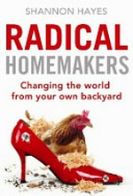 Radical homemakers : changing the world from your own backyard / Shannon Hayes.