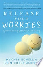 Release your worries : a guide to letting go of stress and anxiety / Dr Cate Howell and Dr Michele Murphy.