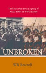 Unbroken : the heroic true story of a group of Anzac POWs in WWII Europe / WR Beecroft.