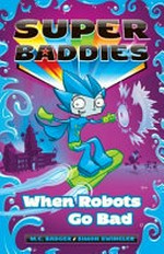 Super baddies. written by M.C. Badger ; illustrated & designed by Simon Swingler. 2, When robots go bad /
