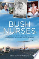 Bush nurses : inspiring true stories of nursing bravery and ingenuity in rural and remote Australia / edited by Annabelle Brayley.