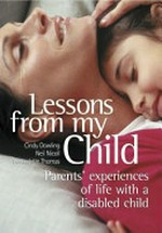 Lessons from my child : parents' experiences of life with a disabled child / edited by Bernadette Thomas and Cindy Dowling ; chapter introductions by Neil Nicoll.
