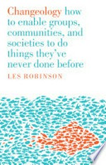 Changeology : How to enable groups, and communities to do things they've never done before / Robinson, Les.