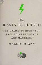 The brain electric : the dramatic high-tech race to merge minds and machines / by Malcolm Gay.