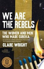 We are the rebels : the women and men who made Eureka / by Clare Wright.