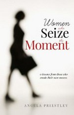 Women who seize the moment : 11 lessons from those who create their own success / Angela Priestley.