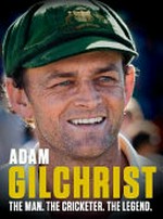 Adam Gilchrist : the man. the cricketer. the legend / Adam Gilchrist.