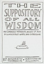 The suppository of all wisdom : 140 commonly mangled, mucked up and misunderstood words and expressions / by Andrew Thompson ; cartoons by Andrew Weldon.