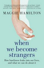 When we become strangers : how loneliness leaks into our lives, and what we can do about it / Maggie Hamilton.