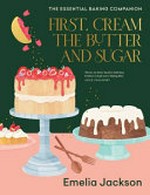 First, cream the butter and sugar : the essential baking companion / Emelia Jackson.