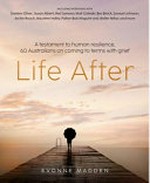 Life after : a testament to human resilience, 60 Australians on coming to terms with grief / Evonne Madden ; with Anita Layzell, Lisa Leek, Penny Stephens and Martin Philbey.