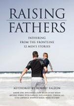 Raising fathers : fathering from the frontline, 12 men's stories / authored by Robert Falzon [and 11 others].