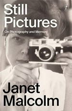 Still pictures : on photography and memory / Janet Malcolm ; with an introduction by Ian Frazier and ; an afterword by Anne Malcolm.
