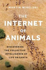 The internet of animals : discovering the collective intelligence of life on Earth / Martin Wikelski ; [illustrations by Javier Lazaro].
