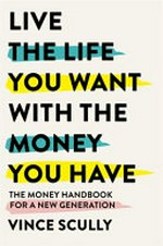 Live the life you want with the money you have : the money handbook for a new generation / Vince Scully.