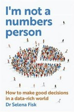 I'm not a numbers person : how to make good decisions in a data-rich world / Dr Selena Fisk.
