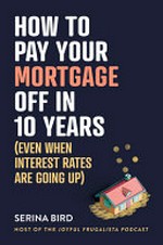 How to pay your mortgage off in 10 years : (even when interest rates are going up) / Serina Bird.