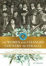 The women who changed country Australia : celebrating 100 years of the Country Women's Association of New South Wales / Liz Harfull.