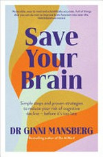 Save your brain : simple steps and proven strategies to reduce your risk of cognitive decline - before it's too late / Dr Ginni Mansberg.