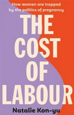 The cost of labour : how we are all trapped by the politics of pregnancy and parenting / Natalie Kon-Yu.