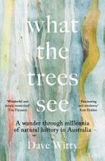 What the trees see : a wander through millennia of natural history in Australia / Dave Witty.