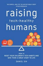 Raising tech-healthy humans : how to reset your children's tech habits and give them a great start to life / Daniel Sih.