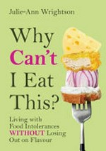 Why can't I eat this? : living with food intolerances without losing out on flavour / Julie-Ann Wrightson.