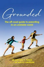 Grounded : the off-road guide to parenting in an unstable world / Dr Michael C. Nagel and Dr Shelley Davidow.