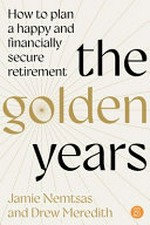 The golden years : how to plan a happy and financially secure retirement / Jamie Nemtsas and Drew Meredith.