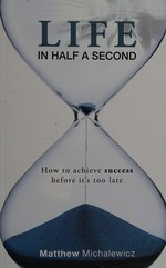 Life in half a second : how to achieve success before it's too late / Matthew Michalewicz.
