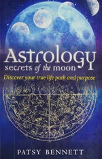 Astrology : secrets of the moon : discover your true life path and purpose / Patsy Bennett.