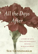 All the days after : a story of love, loss and resilience beyond Black Saturday / Sue Gunningham.