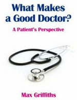 What makes a good doctor? : a patient's perspective / Max Griffiths.