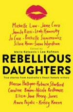 Rebellious daughters : true stories from Australia's finest female writers / edited by Maria Katsonis and Lee Kofman.