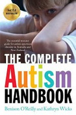 The complete autism handbook : the essential resource guide for autism spectrum disorder in Australia and New Zealand / Benison O'Reilly and Kathryn Wicks.