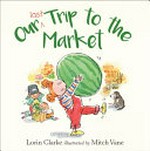Our last trip to the market / Lorin Clarke ; illustrated by Mitch Vane.