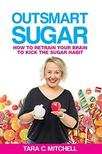 Outsmart sugar : how to retrain your brain to kick the sugar habit / Tara C. Mitchell.
