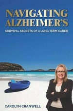 Navigating Alzheimer's : survival secrets of a long term carer / Carolyn Cranwell.