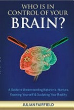 Who is in control of your brain? : a guide to understanding nature vs. nurture, knowing yourself & sculpting your reality / Julian Fairfield.